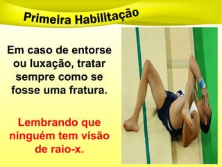 Em caso de entorse
ou luxação, tratar
sempre como se
fosse uma fratura.
Lembrando que
ninguém tem visão
de raio-x.
 