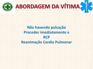 Não havendo pulsação
Proceder imediatamente a
RCP
Reanimação Cardio Pulmonar
 