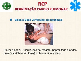 B – Boca a Boca ventilação ou insuflação
Pinçar o nariz, 2 insuflações de resgate, Soprar todo o ar dos
pulmões, (Observar tórax) e checar sinais vitais.
 