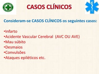 Consideram-se CASOS CLÍNICOS os seguintes casos:
•Infarto
•Acidente Vascular Cerebral (AVC OU AVE)
•Mau súbito
•Desmaios
•Convulsões
•Ataques epiléticos etc.
 