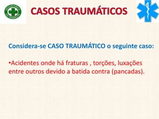 Considera-se CASO TRAUMÁTICO o seguinte caso:
•Acidentes onde há fraturas , torções, luxações
entre outros devido a batida contra (pancadas).
 
