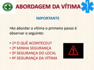 IMPORTANTE
•Ao abordar a vítima o primeiro passo é
observar o seguinte:
• 1º O QUÊ ACONTECEU?
• 2º MINHA SEGURANÇA
• 3º SEGURANÇA DO LOCAL
• 4º SEGURANÇA DA VÍTIMA
 
