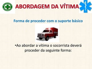 Forma de proceder com o suporte básico
•Ao abordar a vítima o socorrista deverá
proceder da seguinte forma:
 