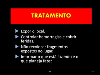 51 120
 Expor o local.
 Controlar hemorragias e cobrir
feridas.
 Não recolocar fragmentos
expostos no lugar.
 Informar o que está fazendo e o
que planeja fazer,
TRATAMENTO
 