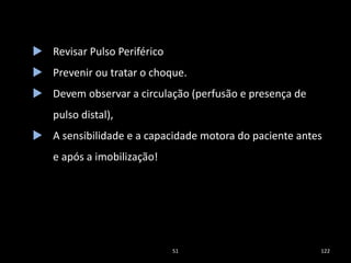 51 122
 Revisar Pulso Periférico
 Prevenir ou tratar o choque.
 Devem observar a circulação (perfusão e presença de
pulso distal),
 A sensibilidade e a capacidade motora do paciente antes
e após a imobilização!
 
