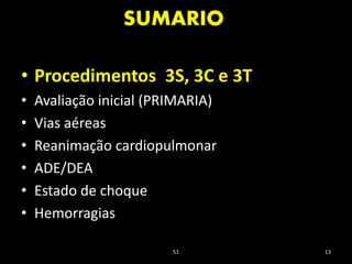 SUMARIO
51 13
• Procedimentos 3S, 3C e 3T
• Avaliação inicial (PRIMARIA)
• Vias aéreas
• Reanimação cardiopulmonar
• ADE/DEA
• Estado de choque
• Hemorragias
 