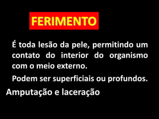 É toda lesão da pele, permitindo um
contato do interior do organismo
com o meio externo.
Podem ser superficiais ou profundos.
Amputação e laceração
FERIMENTO
 