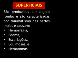 SUPERFICIAIS
São produzidas por objeto
rombo e são caracterizadas
por traumatismo das partes
moles e causam:
• Hemorragia,
• Edema,
• Escoriações,
• Equimoses, e
• Hematomas
 