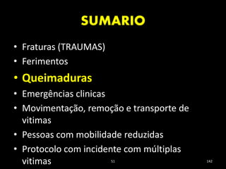 SUMARIO
51 142
• Fraturas (TRAUMAS)
• Ferimentos
• Queimaduras
• Emergências clinicas
• Movimentação, remoção e transporte de
vitimas
• Pessoas com mobilidade reduzidas
• Protocolo com incidente com múltiplas
vitimas
 