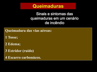 Queimaduras
Sinais e sintomas das
queimaduras em um cenário
de incêndio
Queimadura das vias aéreas:
1 Tosse;
2 Edema;
3 Estridor (ruído)
4 Escarro carbonáceo.
 