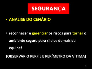 SEGURANÇA
• ANALISE DO CENÁRIO
• reconhecer e gerenciar os riscos para tornar o
ambiente seguro para si e os demais da
equipe!
(OBSERVAR O PERFIL E PERÍMETRO DA VITIMA)
15
 