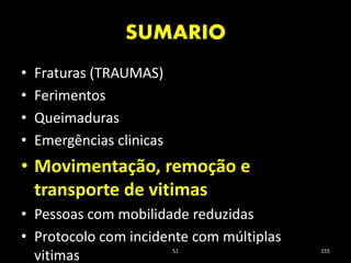 SUMARIO
51 155
• Fraturas (TRAUMAS)
• Ferimentos
• Queimaduras
• Emergências clinicas
• Movimentação, remoção e
transporte de vitimas
• Pessoas com mobilidade reduzidas
• Protocolo com incidente com múltiplas
vitimas
 