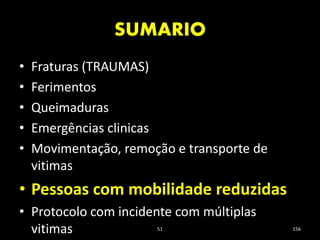 SUMARIO
51 156
• Fraturas (TRAUMAS)
• Ferimentos
• Queimaduras
• Emergências clinicas
• Movimentação, remoção e transporte de
vitimas
• Pessoas com mobilidade reduzidas
• Protocolo com incidente com múltiplas
vitimas
 
