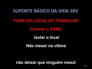 FORA DO LOCAL DO TRABALHO
Chamar o SAMU
Isolar o local
Não mexer na vítima
não deixar que ninguém mexa!
169
 