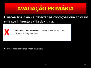 51 17
EXASPERATING BLEEDING - HEMORRAGIAS EXTERNAS
GRAVES (exanguinantes)
AVALIAÇÃO PRIMÁRIA
X
X - Tratar imediatamente ao ser observada
 