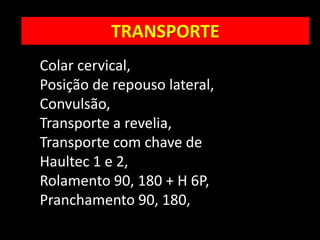 MobilizaçãoTRANSPORTE
Colar cervical,
Posição de repouso lateral,
Convulsão,
Transporte a revelia,
Transporte com chave de
Haultec 1 e 2,
Rolamento 90, 180 + H 6P,
Pranchamento 90, 180,
 