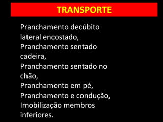 TRANSPORTE
Pranchamento decúbito
lateral encostado,
Pranchamento sentado
cadeira,
Pranchamento sentado no
chão,
Pranchamento em pé,
Pranchamento e condução,
Imobilização membros
inferiores.
 