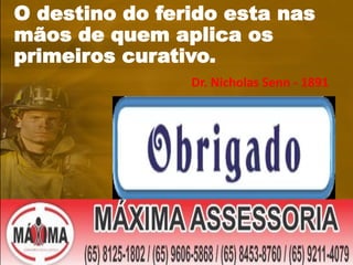 O destino do ferido esta nas
mãos de quem aplica os
primeiros curativo.
Dr. Nicholas Senn - 1891
 