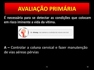 51 18
A – Controlar a coluna cervical e fazer manutenção
de vias aéreas pérvias
AVALIAÇÃO PRIMÁRIA
 