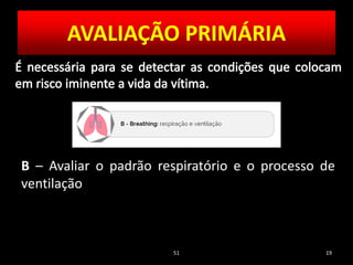 51 19
B – Avaliar o padrão respiratório e o processo de
ventilação
AVALIAÇÃO PRIMÁRIA
 