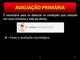 51 21
D – Fazer a avaliação neurológica
AVALIAÇÃO PRIMÁRIA
 