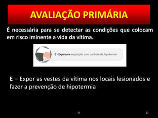 51 22
E – Expor as vestes da vítima nos locais lesionados e
fazer a prevenção de hipotermia
AVALIAÇÃO PRIMÁRIA
 