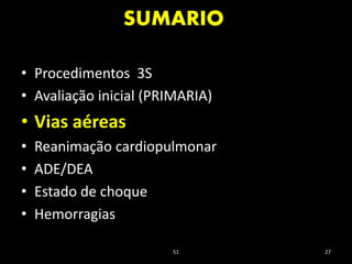 SUMARIO
51 27
• Procedimentos 3S
• Avaliação inicial (PRIMARIA)
• Vias aéreas
• Reanimação cardiopulmonar
• ADE/DEA
• Estado de choque
• Hemorragias
 