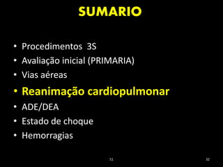 SUMARIO
51 32
• Procedimentos 3S
• Avaliação inicial (PRIMARIA)
• Vias aéreas
• Reanimação cardiopulmonar
• ADE/DEA
• Estado de choque
• Hemorragias
 