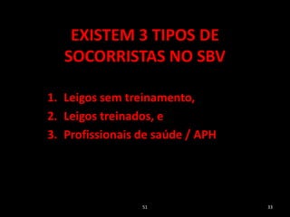 EXISTEM 3 TIPOS DE
SOCORRISTAS NO SBV
1. Leigos sem treinamento,
2. Leigos treinados, e
3. Profissionais de saúde / APH
51 33
 