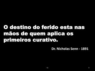 O destino do ferido esta nas
mãos de quem aplica os
primeiros curativo.
51 4
Dr. Nicholas Senn - 1891
 