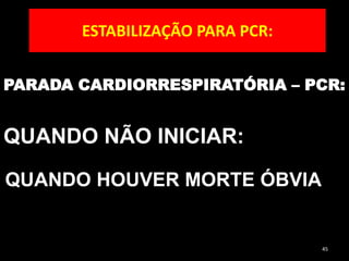 ESTABILIZAÇÃO PARA PCR:
PARADA CARDIORRESPIRATÓRIA – PCR:
QUANDO NÃO INICIAR:
45
QUANDO HOUVER MORTE ÓBVIA
 