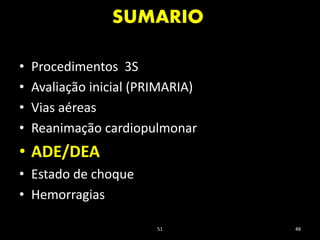 SUMARIO
51 48
• Procedimentos 3S
• Avaliação inicial (PRIMARIA)
• Vias aéreas
• Reanimação cardiopulmonar
• ADE/DEA
• Estado de choque
• Hemorragias
 