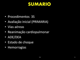 SUMARIO
51 5
• Procedimentos 3S
• Avaliação inicial (PRIMARIA)
• Vias aéreas
• Reanimação cardiopulmonar
• ADE/DEA
• Estado de choque
• Hemorragias
 