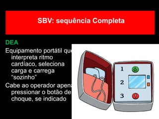 DEA
Equipamento portátil que
interpreta ritmo
cardíaco, seleciona
carga e carrega
“sozinho”
Cabe ao operador apenas
pressionar o botão de
choque, se indicado
SBV: sequência Completa
 