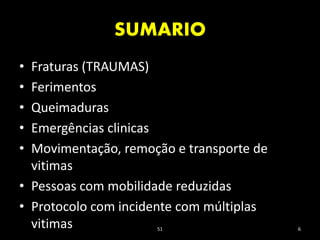 SUMARIO
51 6
• Fraturas (TRAUMAS)
• Ferimentos
• Queimaduras
• Emergências clinicas
• Movimentação, remoção e transporte de
vitimas
• Pessoas com mobilidade reduzidas
• Protocolo com incidente com múltiplas
vitimas
 