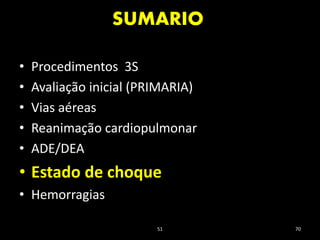 SUMARIO
51 70
• Procedimentos 3S
• Avaliação inicial (PRIMARIA)
• Vias aéreas
• Reanimação cardiopulmonar
• ADE/DEA
• Estado de choque
• Hemorragias
 
