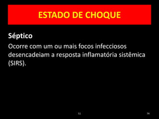 51 74
ESTADO DE CHOQUE
Séptico
Ocorre com um ou mais focos infecciosos
desencadeiam a resposta inflamatória sistêmica
(SIRS).
 