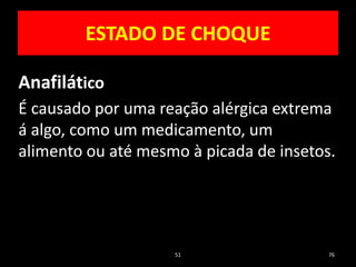 51 76
ESTADO DE CHOQUE
Anafilático
É causado por uma reação alérgica extrema
á algo, como um medicamento, um
alimento ou até mesmo à picada de insetos.
 