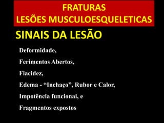 Deformidade,
Ferimentos Abertos,
Flacidez,
Edema - “Inchaço”, Rubor e Calor,
Impotência funcional, e
Fragmentos expostos
SINAIS DA LESÃO
FRATURAS
LESÕES MUSCULOESQUELETICAS
 