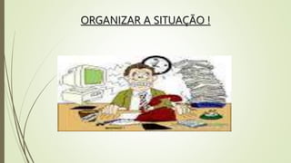 ORGANIZAR A SITUAÇÃO !
 