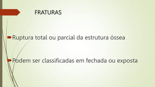 FRATURAS
Ruptura total ou parcial da estrutura óssea
Podem ser classificadas em fechada ou exposta
 