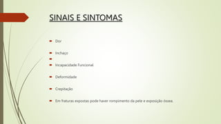 SINAIS E SINTOMAS
 Dor
 Inchaço

 Incapacidade Funcional
 Deformidade
 Crepitação
 Em fraturas expostas pode haver rompimento da pele e exposição óssea.
 