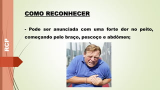RCP
COMO RECONHECER
- Pode ser anunciada com uma forte dor no peito,
começando pelo braço, pescoço e abdômen;
 