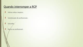Quando interromper a RCP
 Vítima volta a respirar ;
 Substituição de profissionais ;
 Exaustão;
 Riscos ao profissional ;
 