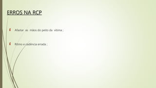 ERROS NA RCP
 Afastar as mãos do peito da vítima ;
 Ritmo e cadência errada ;
 