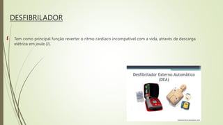 DESFIBRILADOR
 Tem como principal função reverter o ritmo cardíaco incompatível com a vida, através de descarga
elétrica em joule (J).
 