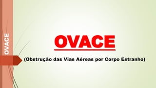 OVACE
OVACE
(Obstrução das Vias Aéreas por Corpo Estranho)
 