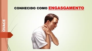 OVACE
CONHECIDO COMO ENGASGAMENTO
 