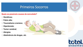 Primeiros Socorros
Quais as possíveis causas da convulsão?
Genéticas;
Febre alta;
Traumatismo craniano;
Hipertensão;
Tumor cerebral;
Alergias;
Abstinência de drogas, etc.
 