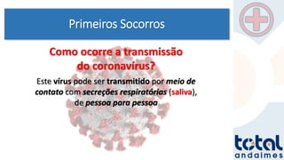 Primeiros Socorros
Como ocorre a transmissão
do coronavírus?
Este vírus pode ser transmitido por meio de
contato com secreções respiratórias (saliva),
de pessoa para pessoa
 